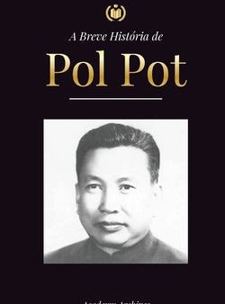 Breve História de Pol Pot: A Ascensão e o Reino do Khmer Vermelho, a Revolução, os Campos de Matança do Camboja, o Tribunal e o Colapso do Regime, A Sale