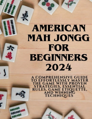 American Mahjong for Beginners 2024: A Comprehensive Guide to Effortlessly Master the Game with Proven Strategies, Essential Rules, Game Etiquette, an Discount