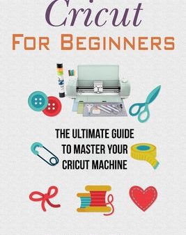 Cricut For Beginners: The Ultimate Guide To Master Your Cricut Machine Fashion