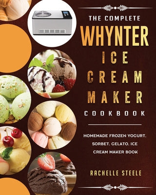 Complete Whynter Ice Cream Maker Cookbook: Homemade Frozen Yogurt, Sorbet, Gelato, Ice Cream Maker Book, The Hot on Sale