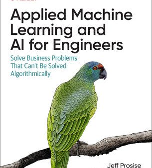 Applied Machine Learning and AI for Engineers: Solve Business Problems That Can t Be Solved Algorithmically Online now